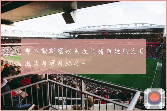 那不勒斯密切关注门将市场科瓦日成为考察目标之一