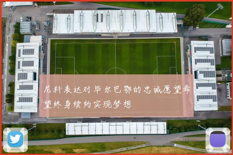 尼科表达对毕尔巴鄂的忠诚愿望希望终身续约实现梦想