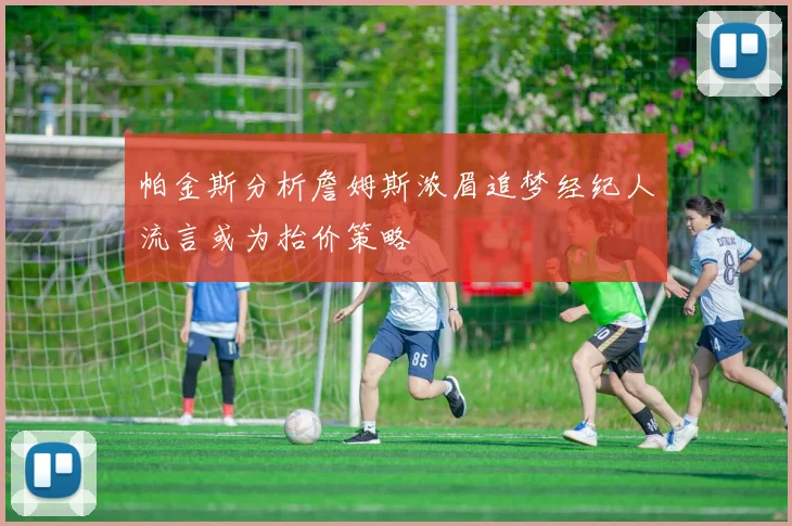 帕金斯分析詹姆斯浓眉追梦经纪人流言或为抬价策略