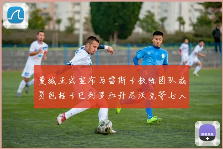 曼城正式宣布马雷斯卡教练团队成员包括卡巴列罗和丹尼沃克等七人加入