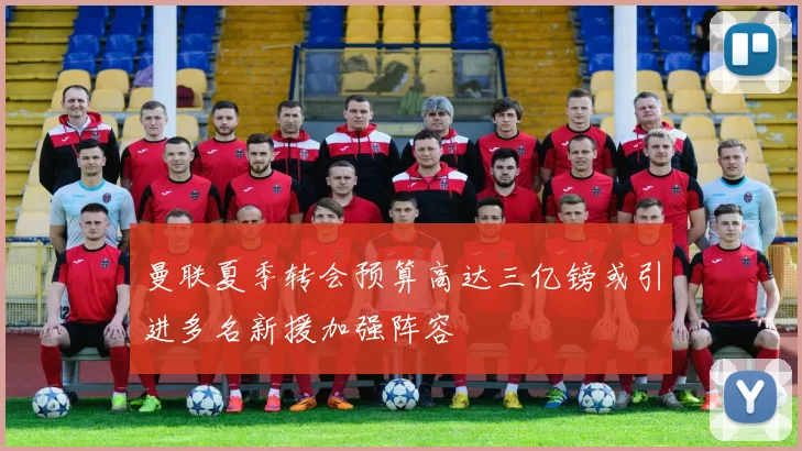 曼联夏季转会预算高达三亿镑或引进多名新援加强阵容