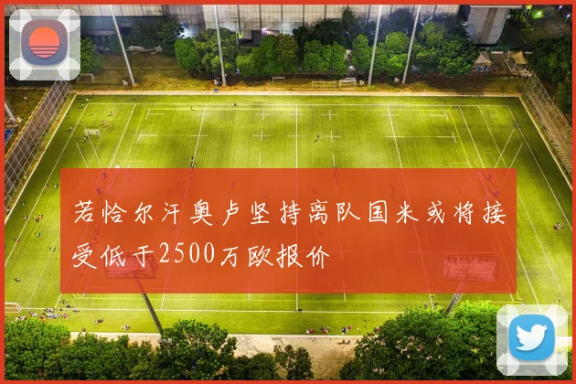 若恰尔汗奥卢坚持离队国米或将接受低于2500万欧报价