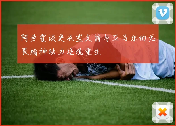 阿劳霍谈更衣室支持与亚马尔的无畏精神助力逆境重生