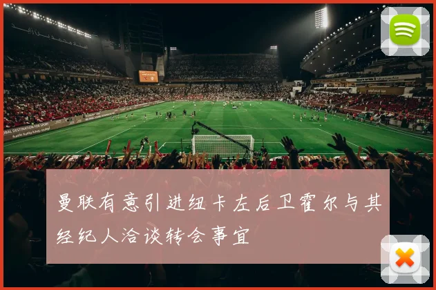 曼联有意引进纽卡左后卫霍尔与其经纪人洽谈转会事宜