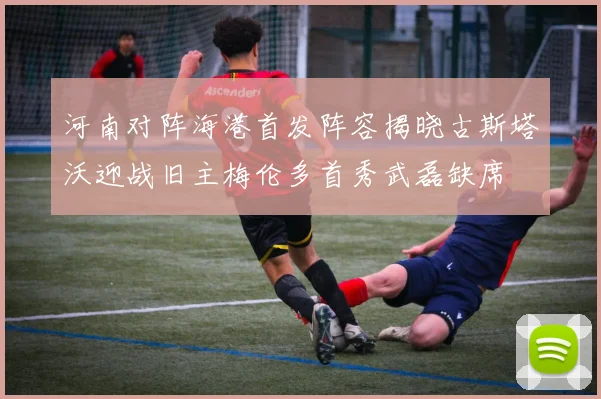 河南对阵海港首发阵容揭晓古斯塔沃迎战旧主梅伦多首秀武磊缺席