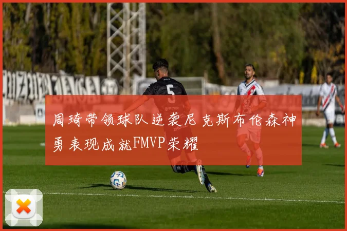 周琦带领球队逆袭尼克斯布伦森神勇表现成就FMVP荣耀