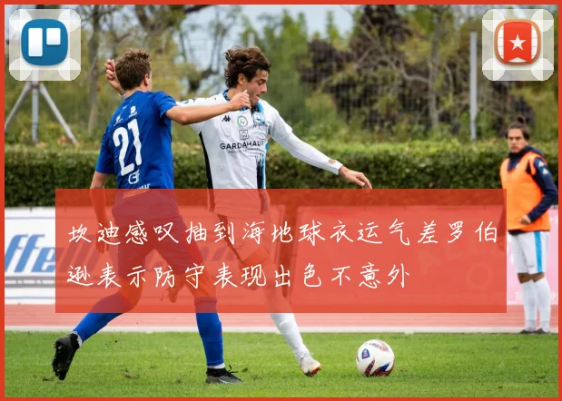 坎迪感叹抽到海地球衣运气差罗伯逊表示防守表现出色不意外
