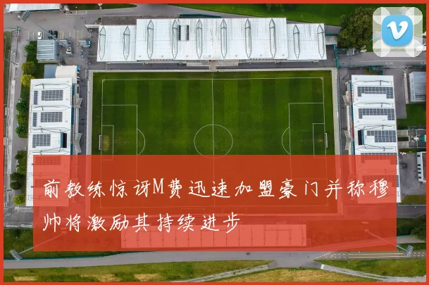 前教练惊讶M费迅速加盟豪门并称穆帅将激励其持续进步