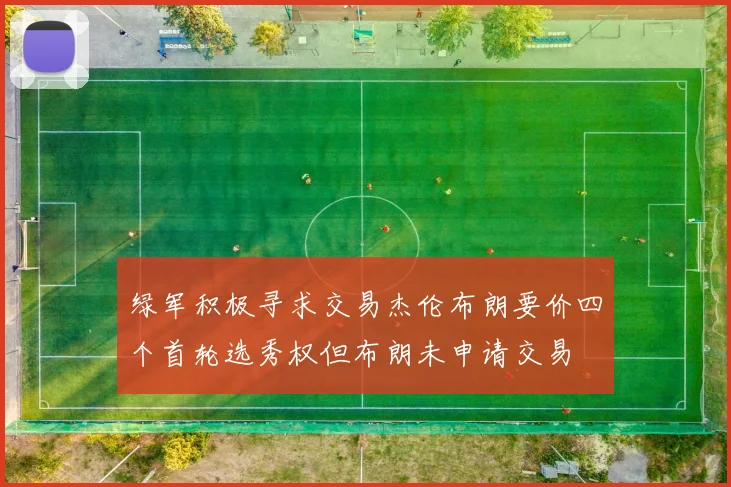 绿军积极寻求交易杰伦布朗要价四个首轮选秀权但布朗未申请交易
