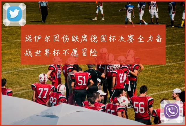诺伊尔因伤缺席德国杯决赛全力备战世界杯不愿冒险
