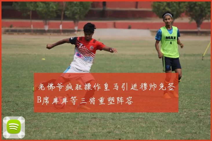 老佛爷疯狂操作皇马引进穆帅免签B席库库等三将重塑阵容