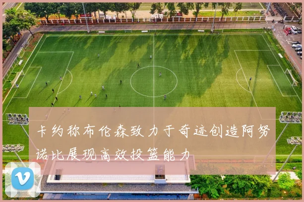 卡约称布伦森致力于奇迹创造阿努诺比展现高效投篮能力