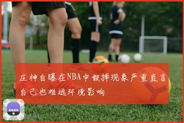 庄神自曝在NBA中假摔现象严重直言自己也难逃环境影响