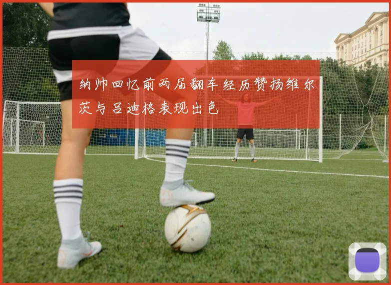 纳帅回忆前两届翻车经历赞扬维尔茨与吕迪格表现出色