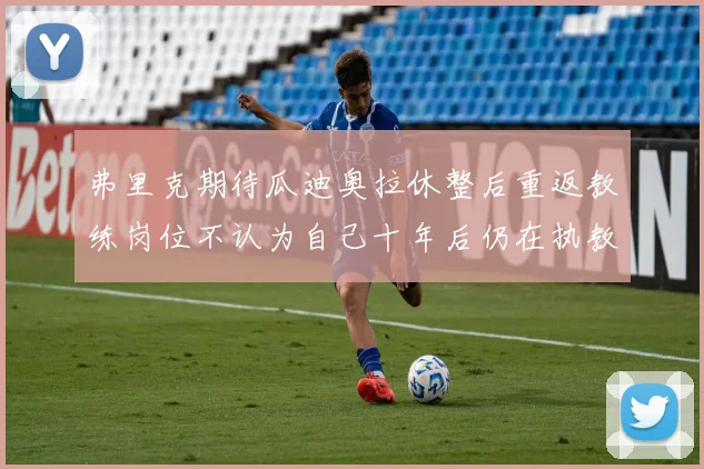 弗里克期待瓜迪奥拉休整后重返教练岗位不认为自己十年后仍在执教