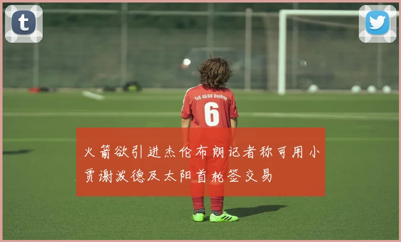 火箭欲引进杰伦布朗记者称可用小贾谢泼德及太阳首轮签交易