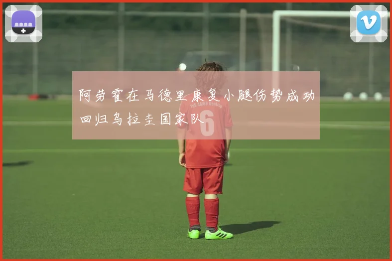 阿劳霍在马德里康复小腿伤势成功回归乌拉圭国家队