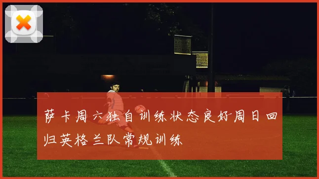萨卡周六独自训练状态良好周日回归英格兰队常规训练