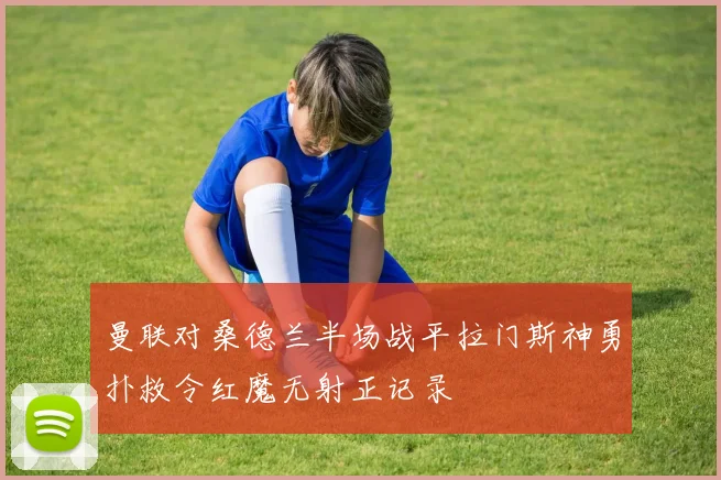 曼联对桑德兰半场战平拉门斯神勇扑救令红魔无射正记录