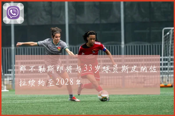 那不勒斯即将与33岁球员斯皮纳佐拉续约至2028年