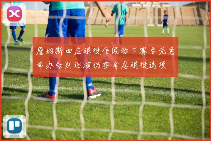 詹姆斯回应退役传闻称下赛季无意举办告别巡演仍在考虑退役选项