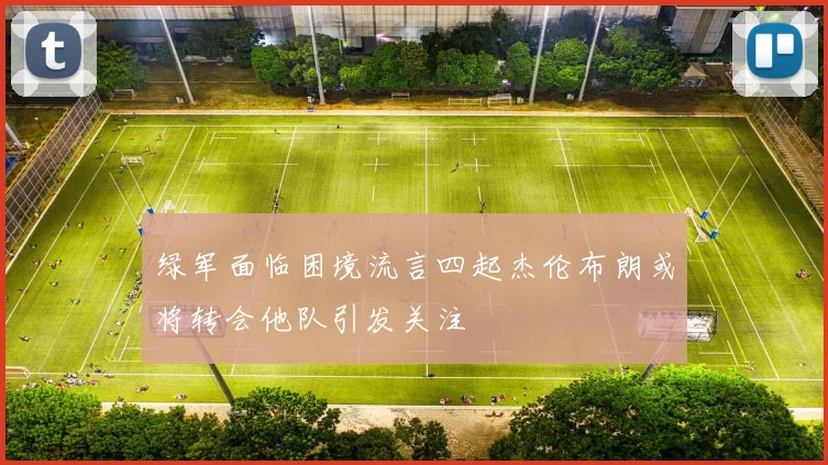 绿军面临困境流言四起杰伦布朗或将转会他队引发关注