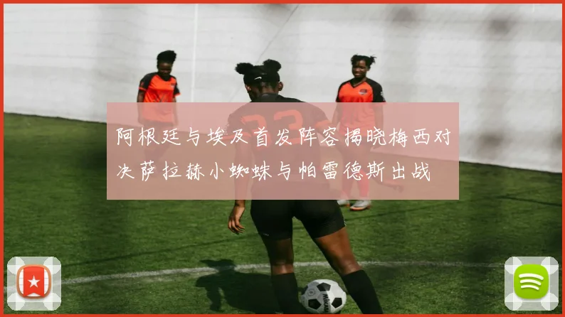阿根廷与埃及首发阵容揭晓梅西对决萨拉赫小蜘蛛与帕雷德斯出战