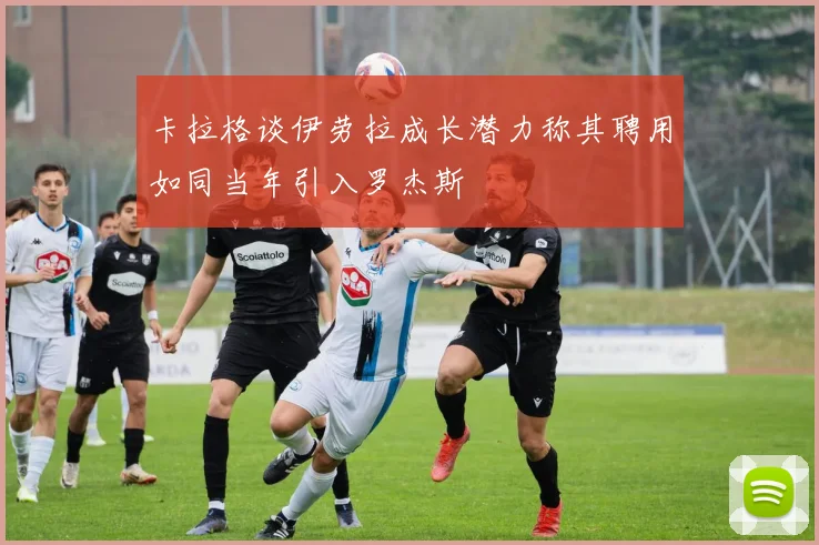 卡拉格谈伊劳拉成长潜力称其聘用如同当年引入罗杰斯