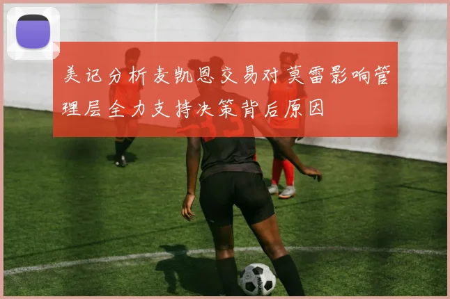 美记分析麦凯恩交易对莫雷影响管理层全力支持决策背后原因