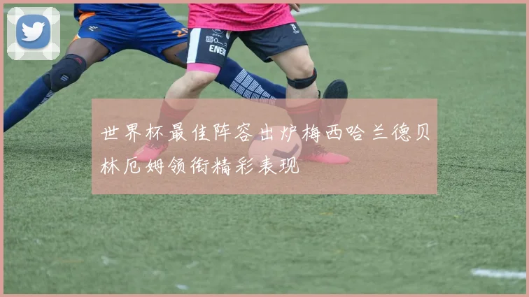 世界杯最佳阵容出炉梅西哈兰德贝林厄姆领衔精彩表现